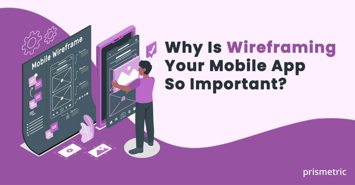 Why Is Wireframing Your Mobile App So Important?
